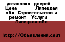 установка  дверей  › Цена ­ 1 200 - Липецкая обл. Строительство и ремонт » Услуги   . Липецкая обл.